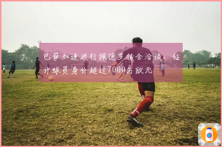 巴萨加速进行佩德罗转会洽谈，估计球员身价超过7000万欧元