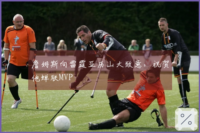 詹姆斯向雷霆亚历山大致意，祝贺他蝉联MVP